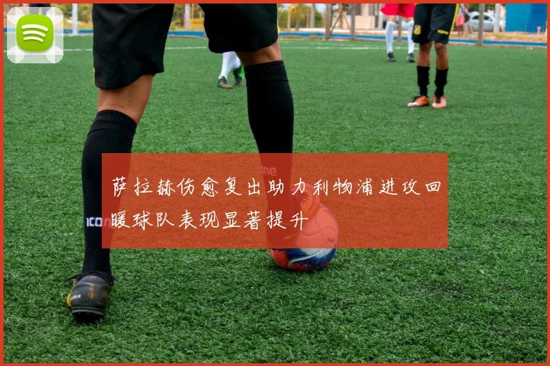 萨拉赫伤愈复出助力利物浦进攻回暖球队表现显著提升