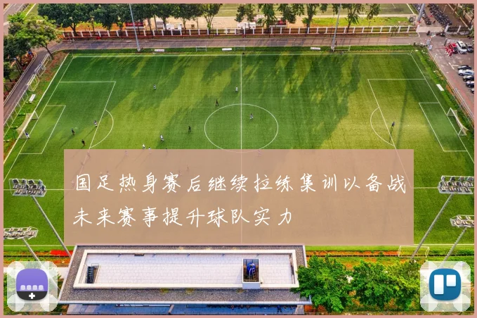 国足热身赛后继续拉练集训以备战未来赛事提升球队实力