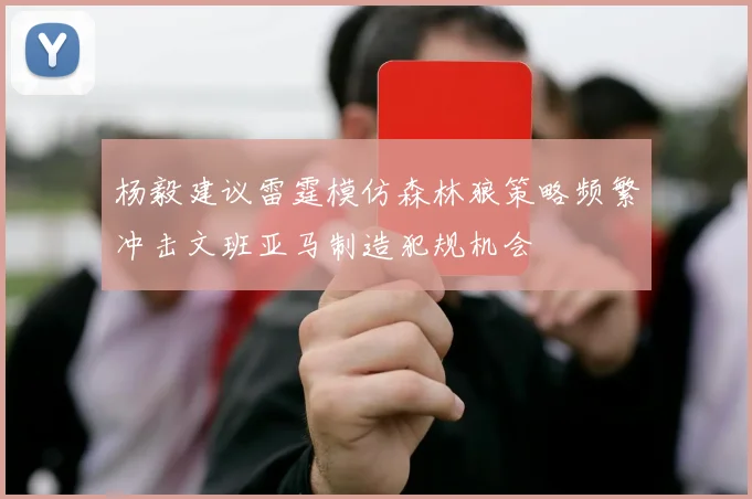 杨毅建议雷霆模仿森林狼策略频繁冲击文班亚马制造犯规机会