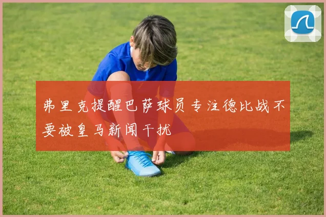 弗里克提醒巴萨球员专注德比战不要被皇马新闻干扰