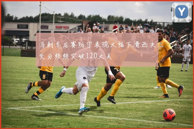 马刺季后赛防守表现大幅下滑西决失分频频突破120大关