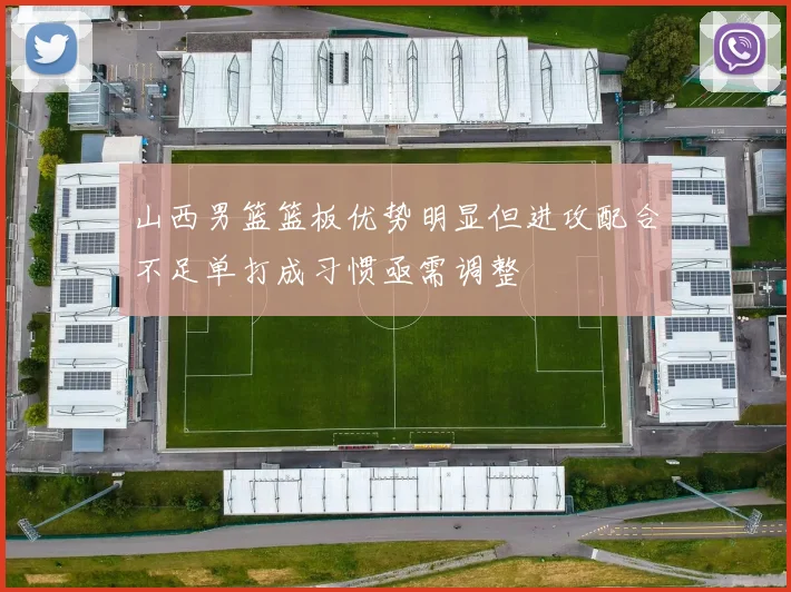 山西男篮篮板优势明显但进攻配合不足单打成习惯亟需调整