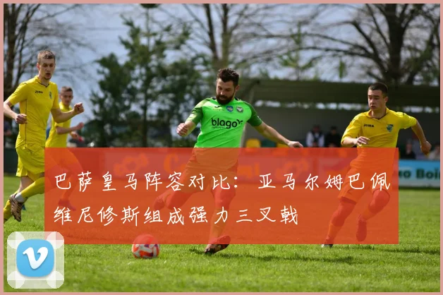 巴萨皇马阵容对比：亚马尔姆巴佩维尼修斯组成强力三叉戟