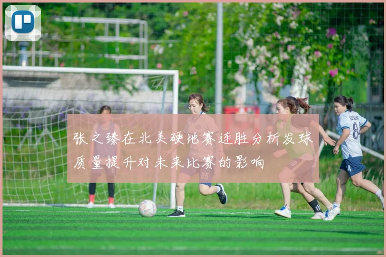 张之臻在北美硬地赛连胜分析发球质量提升对未来比赛的影响