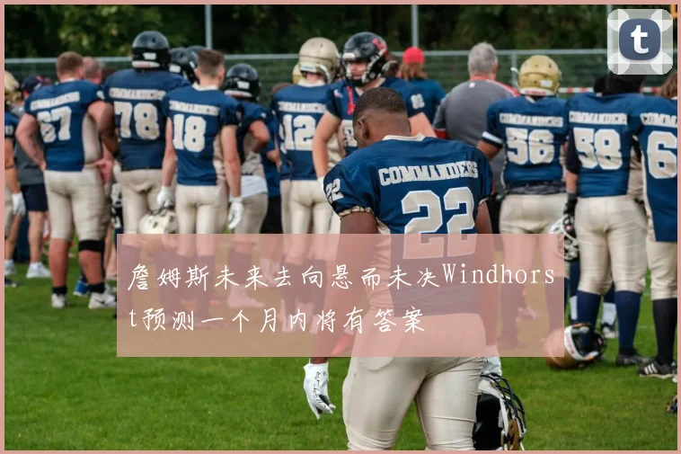 詹姆斯未来去向悬而未决Windhorst预测一个月内将有答案