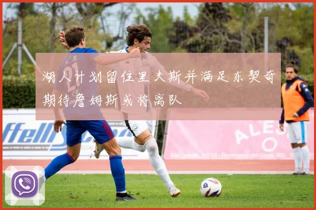 湖人计划留住里夫斯并满足东契奇期待詹姆斯或将离队