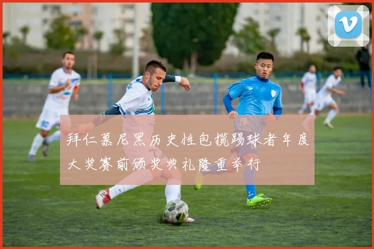 拜仁慕尼黑历史性包揽踢球者年度大奖赛前颁奖典礼隆重举行