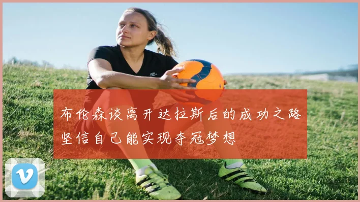 布伦森谈离开达拉斯后的成功之路坚信自己能实现夺冠梦想