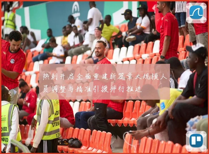 热刺开启全面重建新篇章大规模人员调整与精准引援并行推进