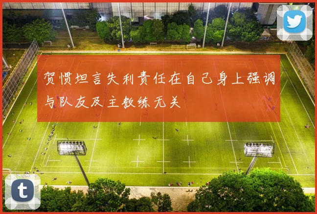 贺惯坦言失利责任在自己身上强调与队友及主教练无关