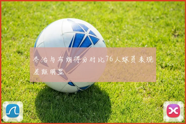 乔治与布朗得分对比76人球员表现差距明显