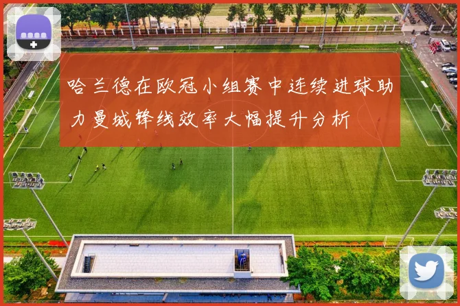 哈兰德在欧冠小组赛中连续进球助力曼城锋线效率大幅提升分析