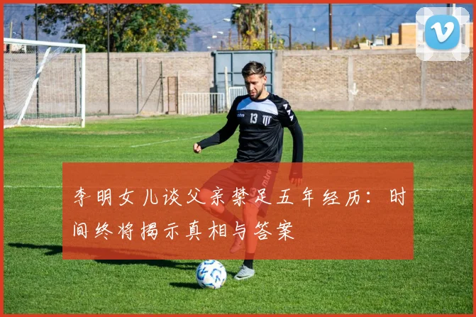 李明女儿谈父亲禁足五年经历：时间终将揭示真相与答案