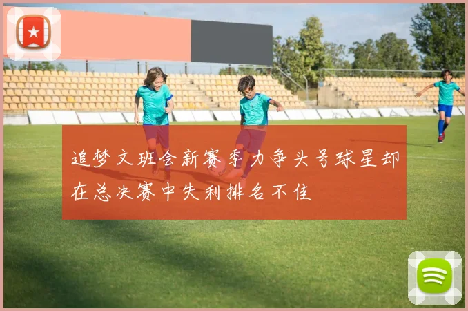 追梦文班会新赛季力争头号球星却在总决赛中失利排名不佳