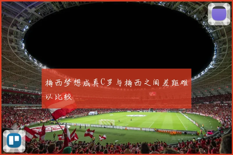 梅西梦想成真C罗与梅西之间差距难以比较