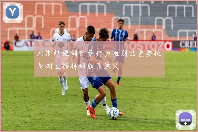 尤斯特强调巴萨行为准则的重要性与树立榜样的教育意义