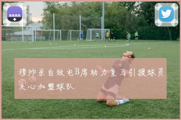 穆帅亲自致电B席助力皇马引援球员决心加盟球队