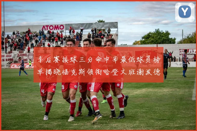 季后赛接球三分命中率最低球员榜单揭晓福克斯领衔哈登文班谢泼德紧随其后