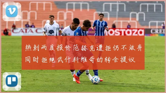 热刺两度报价范赫克遭拒仍不放弃同时拒绝武什科维奇的转会提议