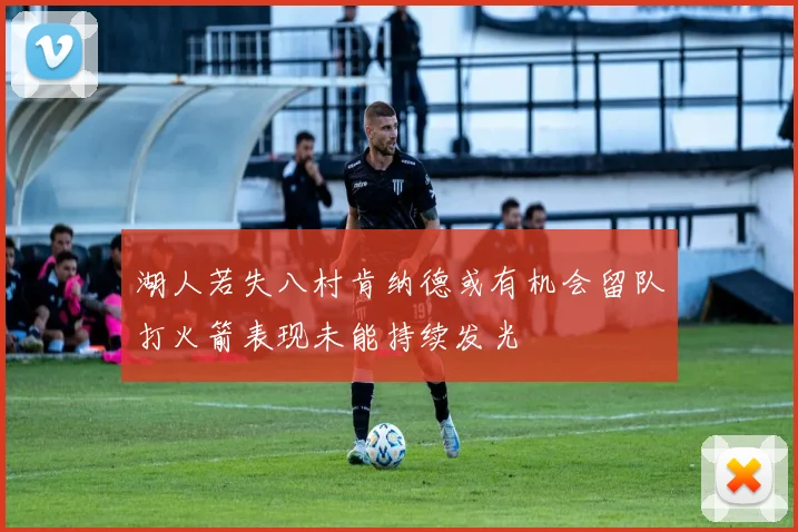 湖人若失八村肯纳德或有机会留队打火箭表现未能持续发光