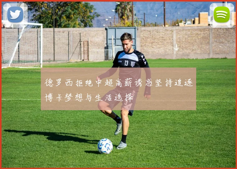 德罗西拒绝中超高薪诱惑坚持追逐博卡梦想与生活选择