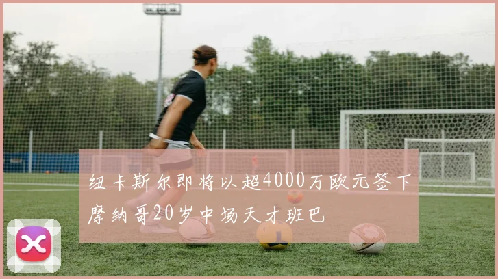 纽卡斯尔即将以超4000万欧元签下摩纳哥20岁中场天才班巴